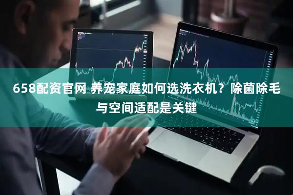 658配资官网 养宠家庭如何选洗衣机？除菌除毛与空间适配是关键
