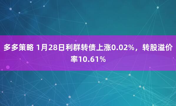 多多策略 1月28日利群转债上涨0.02%，转股溢价率10.61%