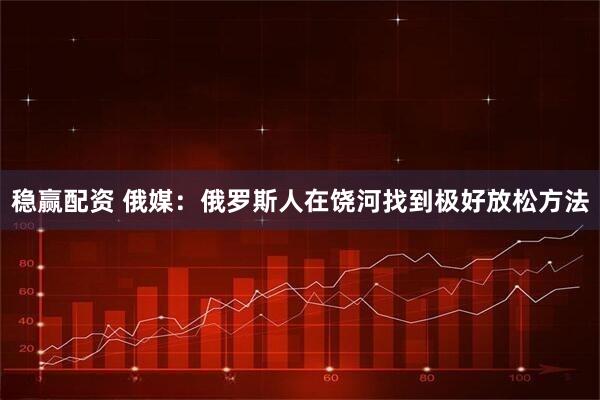 稳赢配资 俄媒：俄罗斯人在饶河找到极好放松方法