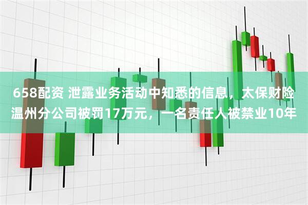 658配资 泄露业务活动中知悉的信息，太保财险温州分公司被罚17万元，一名责任人被禁业10年